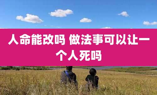 人命能改吗 做法事可以让一个人死吗