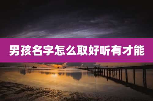 男孩名字怎么取好听有才能