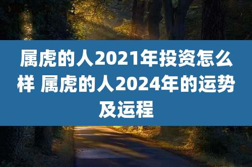 属虎的人2021年投资怎么样 属虎的人2024年的运势及运程