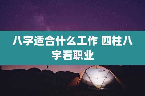 八字适合什么工作 四柱八字看职业