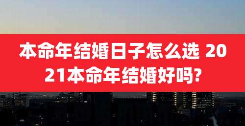 本命年结婚日子怎么选 2021本命年结婚好吗?