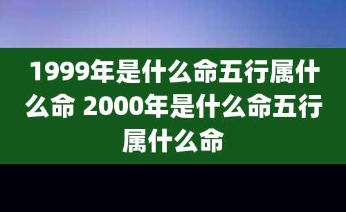 1999年是什么命五行属什么命 2000年是什么命五行属什么命