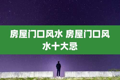 房屋门口风水 房屋门口风水十大忌