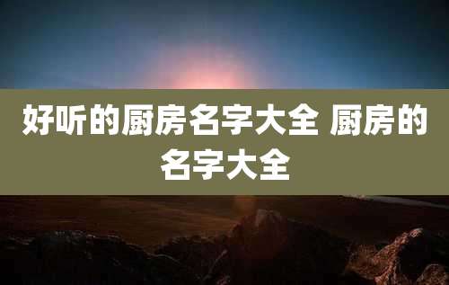 好听的厨房名字大全 厨房的名字大全