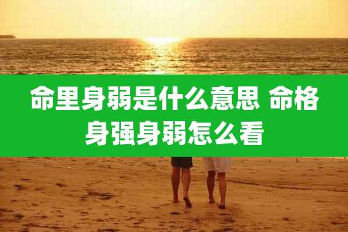 命里身弱是什么意思 命格身强身弱怎么看