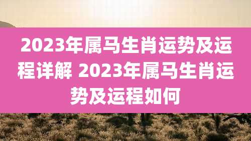 2023年属马生肖运势及运程详解 2023年属马生肖运势及运程如何
