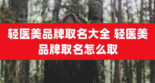 轻医美品牌取名大全 轻医美品牌取名怎么取