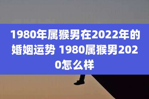 1980年属猴男在2022年的婚姻运势 1980属猴男2020怎么样