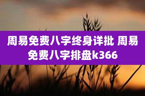 周易免费八字终身详批 周易免费八字排盘k366