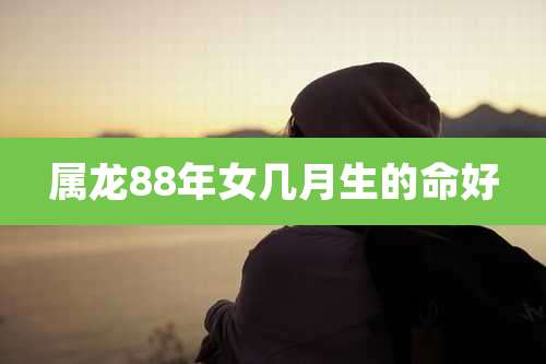 属龙88年女几月生的命好