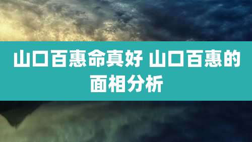 山口百惠命真好 山口百惠的面相分析