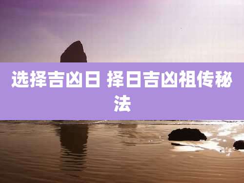 选择吉凶日 择日吉凶祖传秘法