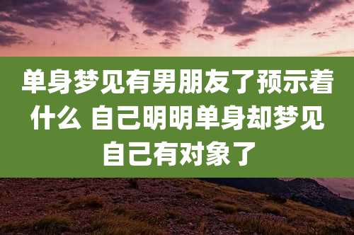 单身梦见有男朋友了预示着什么 自己明明单身却梦见自己有对象了