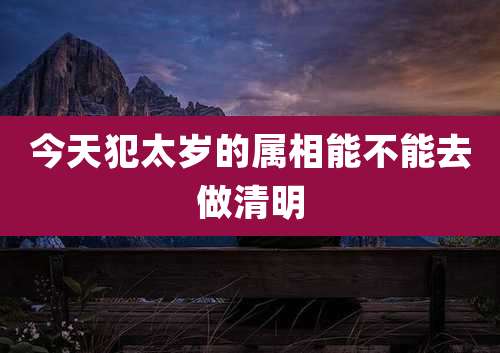 今天犯太岁的属相能不能去做清明
