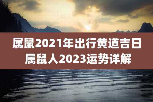 属鼠2021年出行黄道吉日 属鼠人2023运势详解