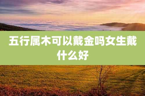 五行属木可以戴金吗女生戴什么好