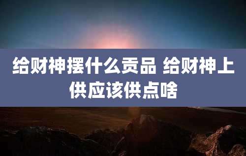 给财神摆什么贡品 给财神上供应该供点啥