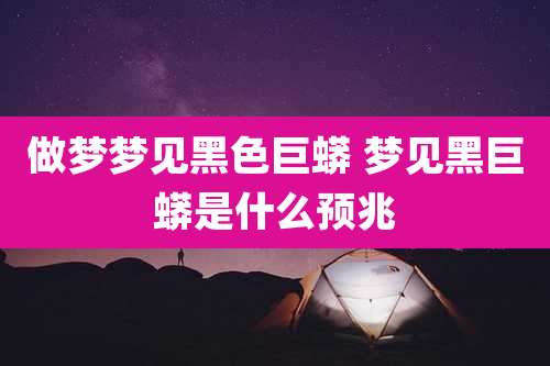 做梦梦见黑色巨蟒 梦见黑巨蟒是什么预兆