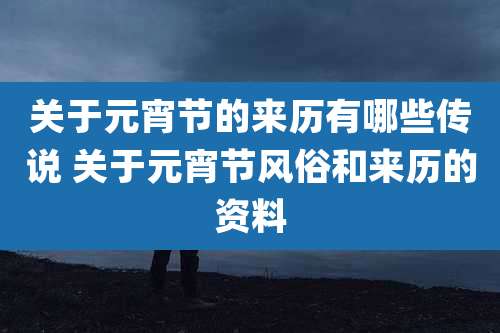 关于元宵节的来历有哪些传说 关于元宵节风俗和来历的资料