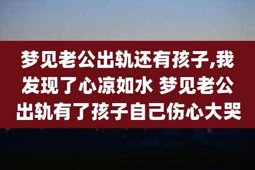 梦见老公出轨还有孩子,我发现了心凉如水 梦见老公出轨有了孩子自己伤心大哭