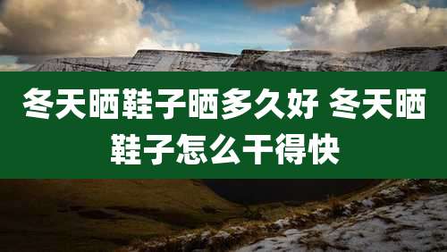 冬天晒鞋子晒多久好 冬天晒鞋子怎么干得快