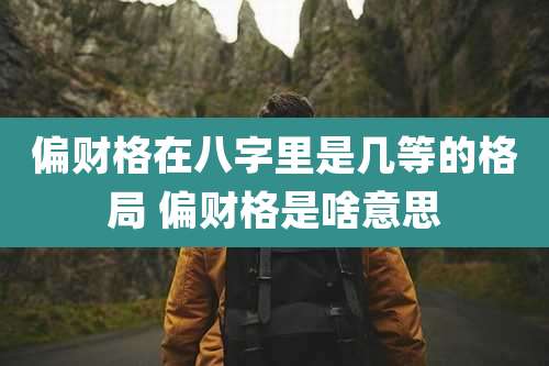 偏财格在八字里是几等的格局 偏财格是啥意思