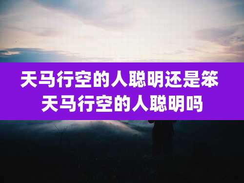 天马行空的人聪明还是笨 天马行空的人聪明吗