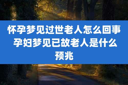 怀孕梦见过世老人怎么回事 孕妇梦见已故老人是什么预兆