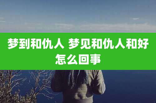 梦到和仇人 梦见和仇人和好怎么回事