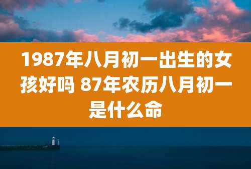 1987年八月初一出生的女孩好吗 87年农历八月初一是什么命