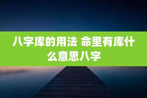 八字库的用法 命里有库什么意思八字