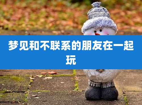 梦见和不联系的朋友在一起玩