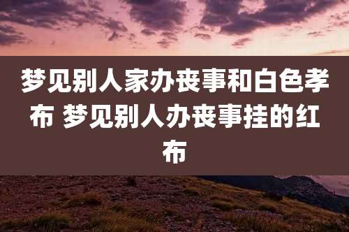 梦见别人家办丧事和白色孝布 梦见别人办丧事挂的红布
