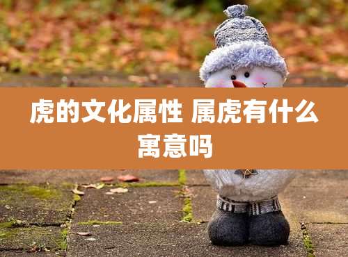 虎的文化属性 属虎有什么寓意吗