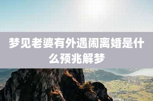 梦见老婆有外遇闹离婚是什么预兆解梦