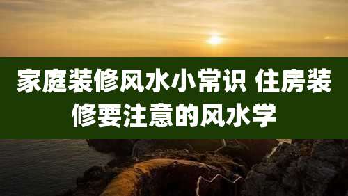 家庭装修风水小常识 住房装修要注意的风水学