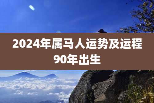 2024年属马人运势及运程90年出生