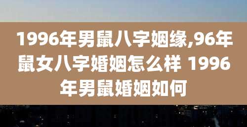 1996年男鼠八字姻缘,96年鼠女八字婚姻怎么样 1996年男鼠婚姻如何