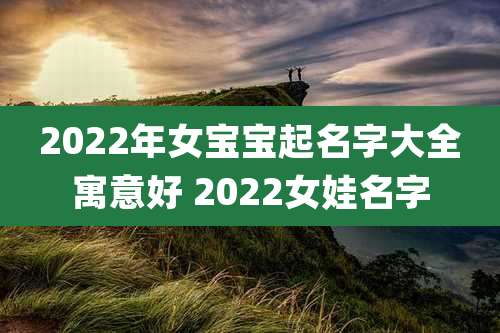 2022年女宝宝起名字大全寓意好 2022女娃名字