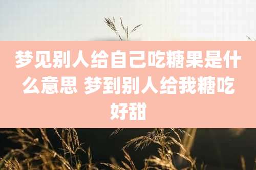 梦见别人给自己吃糖果是什么意思 梦到别人给我糖吃好甜