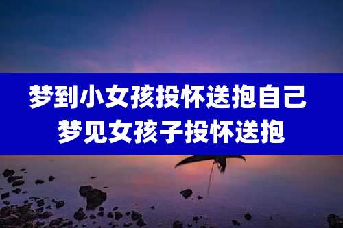 梦到小女孩投怀送抱自己 梦见女孩子投怀送抱