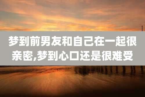 梦到前男友和自己在一起很亲密,梦到心口还是很难受
