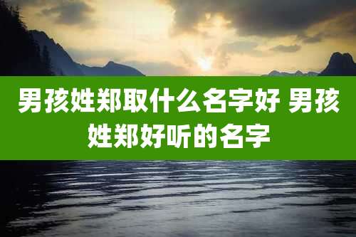 男孩姓郑取什么名字好 男孩姓郑好听的名字