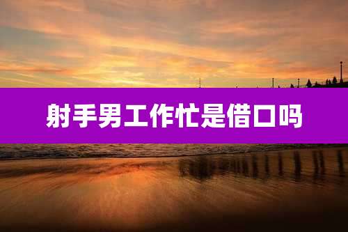 射手男工作忙是借口吗