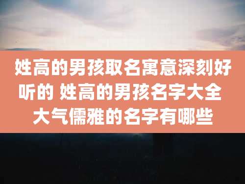 姓高的男孩取名寓意深刻好听的 姓高的男孩名字大全 大气儒雅的名字有哪些