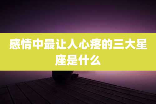 感情中最让人心疼的三大星座是什么