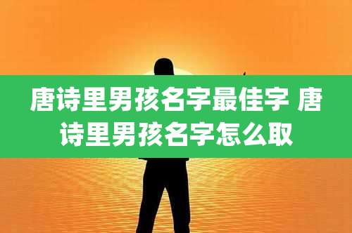 唐诗里男孩名字最佳字 唐诗里男孩名字怎么取