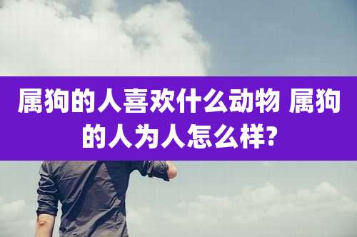 属狗的人喜欢什么动物 属狗的人为人怎么样?