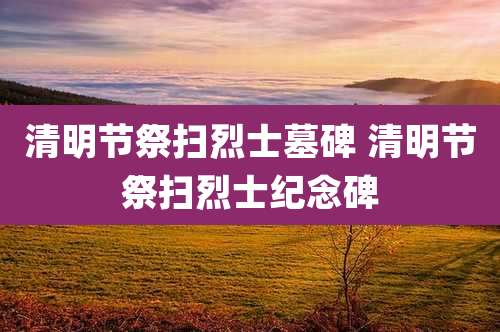 清明节祭扫烈士墓碑 清明节祭扫烈士纪念碑