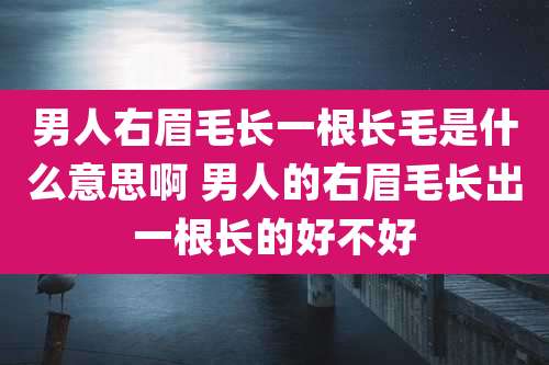 男人右眉毛长一根长毛是什么意思啊 男人的右眉毛长出一根长的好不好